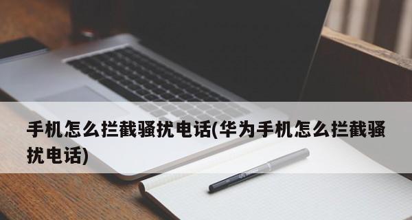 华为手机如何设置拦截骚扰电话？（保护隐私，拒绝骚扰电话的干扰）